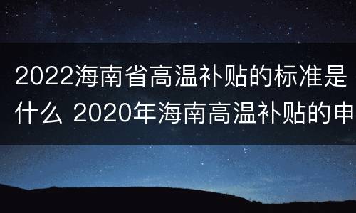 2022海南省高温补贴的标准是什么 2020年海南高温补贴的申请
