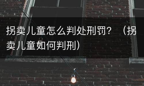 拐卖儿童怎么判处刑罚？（拐卖儿童如何判刑）