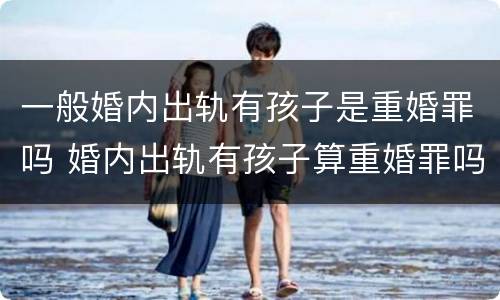 一般婚内出轨有孩子是重婚罪吗 婚内出轨有孩子算重婚罪吗