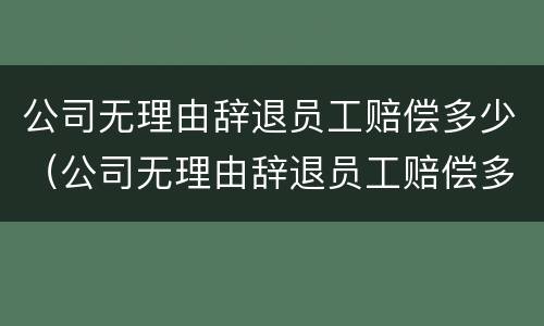 公司无理由辞退员工赔偿多少（公司无理由辞退员工赔偿多少合理）