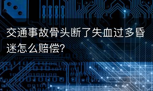 交通事故骨头断了失血过多昏迷怎么赔偿？
