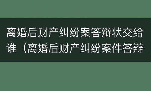 离婚后财产纠纷案答辩状交给谁（离婚后财产纠纷案件答辩状）