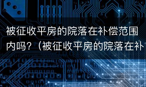 被征收平房的院落在补偿范围内吗?（被征收平房的院落在补偿范围内吗合法吗）