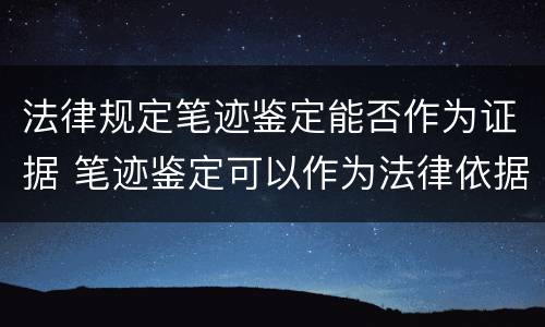 法律规定笔迹鉴定能否作为证据 笔迹鉴定可以作为法律依据吗