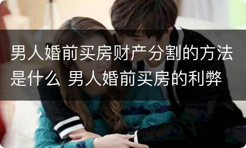 男人婚前买房财产分割的方法是什么 男人婚前买房的利弊