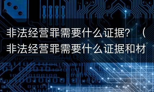 非法经营罪需要什么证据？（非法经营罪需要什么证据和材料）