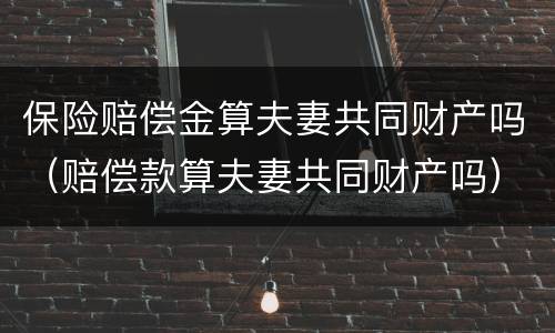 保险赔偿金算夫妻共同财产吗（赔偿款算夫妻共同财产吗）