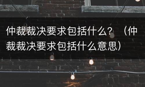 仲裁裁决要求包括什么？（仲裁裁决要求包括什么意思）