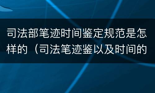 司法部笔迹时间鉴定规范是怎样的（司法笔迹鉴以及时间的鉴定）