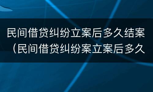 民间借贷纠纷立案后多久结案（民间借贷纠纷案立案后多久开庭）