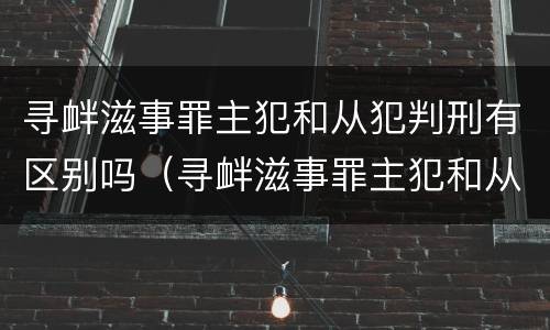 寻衅滋事罪主犯和从犯判刑有区别吗（寻衅滋事罪主犯和从犯判刑有区别吗怎么判）