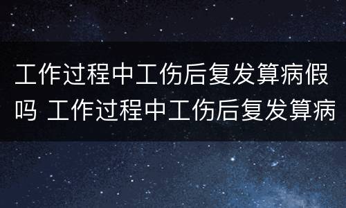 工作过程中工伤后复发算病假吗 工作过程中工伤后复发算病假吗怎么算