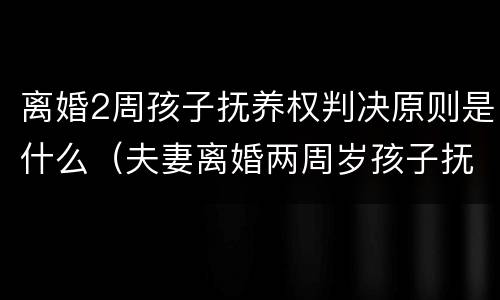 离婚2周孩子抚养权判决原则是什么（夫妻离婚两周岁孩子抚养权怎么判定）
