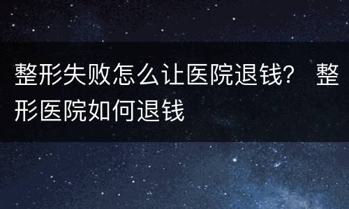 整形失败怎么让医院退钱？ 整形医院如何退钱