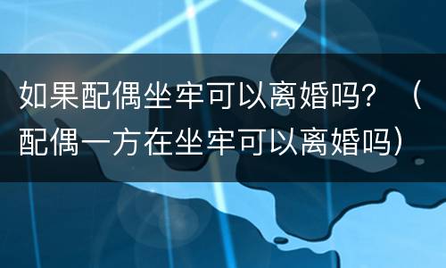 如果配偶坐牢可以离婚吗？（配偶一方在坐牢可以离婚吗）