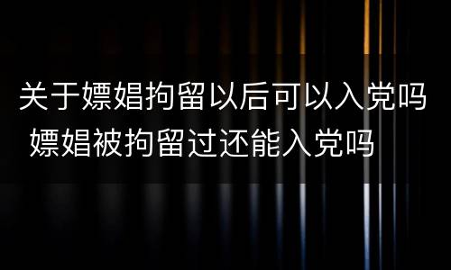 关于嫖娼拘留以后可以入党吗 嫖娼被拘留过还能入党吗