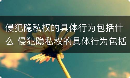 侵犯隐私权的具体行为包括什么 侵犯隐私权的具体行为包括什么罪