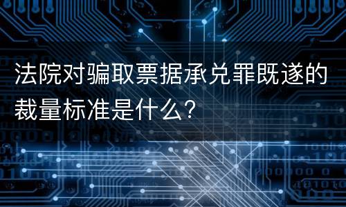法院对骗取票据承兑罪既遂的裁量标准是什么?