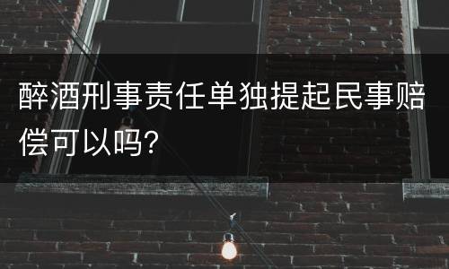 醉酒刑事责任单独提起民事赔偿可以吗？