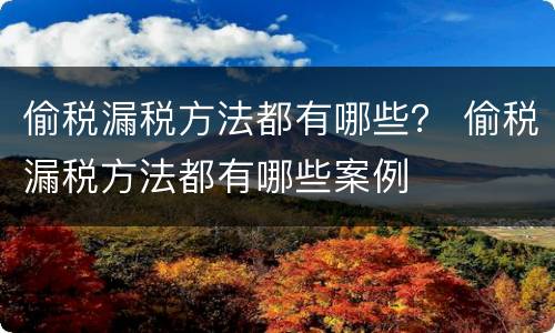 偷税漏税方法都有哪些？ 偷税漏税方法都有哪些案例