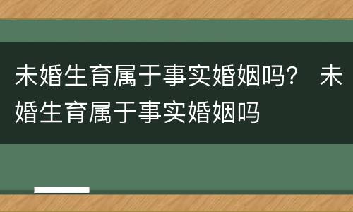 未婚生育属于事实婚姻吗？ 未婚生育属于事实婚姻吗