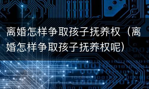 离婚怎样争取孩子抚养权（离婚怎样争取孩子抚养权呢）
