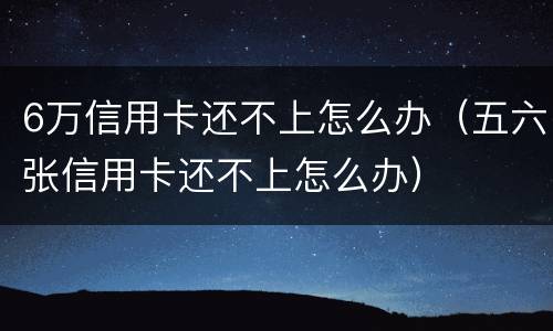6万信用卡还不上怎么办（五六张信用卡还不上怎么办）
