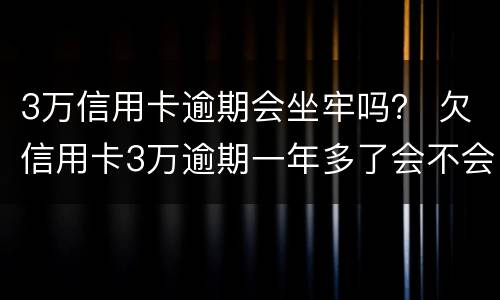 3万信用卡逾期会坐牢吗？ 欠信用卡3万逾期一年多了会不会坐牢