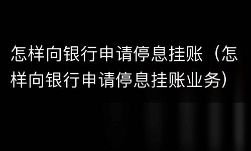 怎样向银行申请停息挂账（怎样向银行申请停息挂账业务）