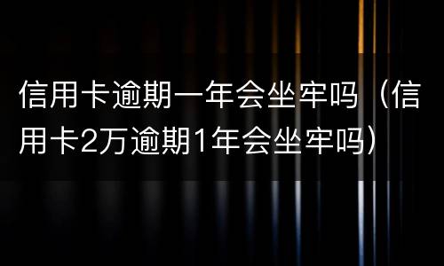 信用卡逾期一年会坐牢吗（信用卡2万逾期1年会坐牢吗）