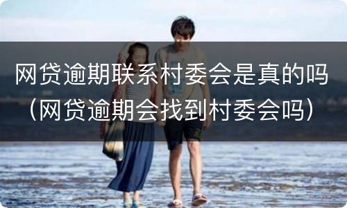 网贷逾期联系村委会是真的吗（网贷逾期会找到村委会吗）