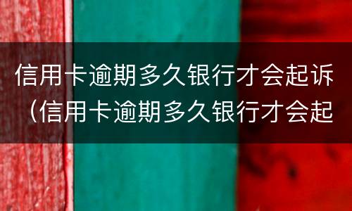 信用卡逾期多久银行才会起诉（信用卡逾期多久银行才会起诉你）