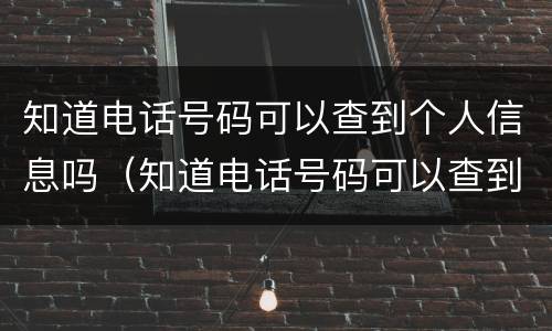 知道电话号码可以查到个人信息吗（知道电话号码可以查到个人信息吗?）