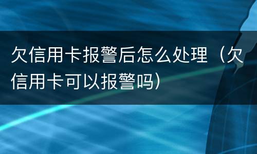 欠信用卡报警后怎么处理（欠信用卡可以报警吗）