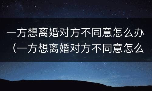 一方想离婚对方不同意怎么办（一方想离婚对方不同意怎么办呢）