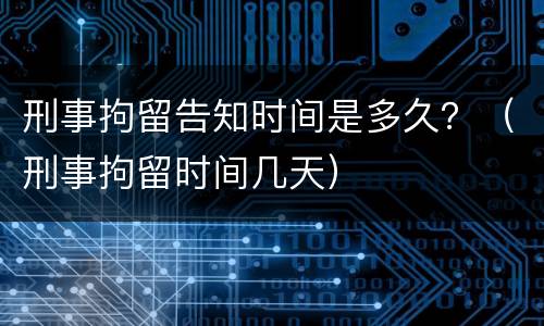 刑事拘留告知时间是多久？（刑事拘留时间几天）