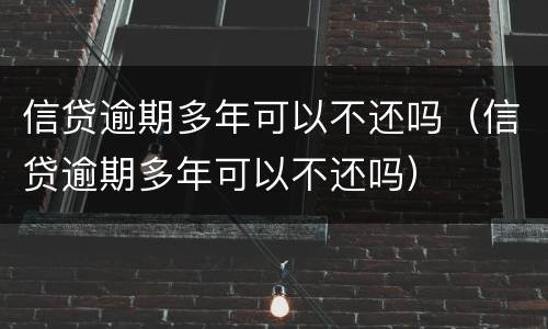 信贷逾期多年可以不还吗（信贷逾期多年可以不还吗）