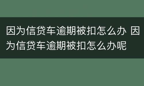 因为信贷车逾期被扣怎么办 因为信贷车逾期被扣怎么办呢