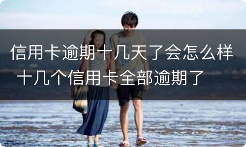信用卡逾期十几天了会怎么样 十几个信用卡全部逾期了