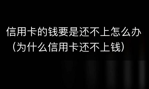 信用卡的钱要是还不上怎么办（为什么信用卡还不上钱）