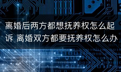 离婚后两方都想抚养权怎么起诉 离婚双方都要抚养权怎么办