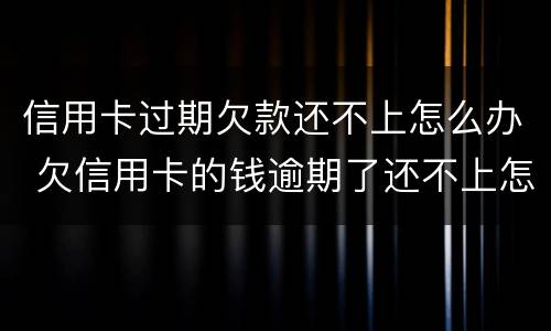 信用卡过期欠款还不上怎么办 欠信用卡的钱逾期了还不上怎么办