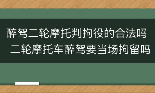 醉驾二轮摩托判拘役的合法吗 二轮摩托车醉驾要当场拘留吗