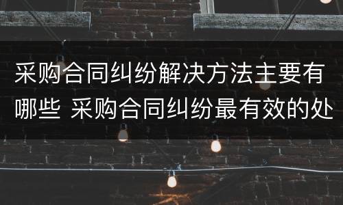 采购合同纠纷解决方法主要有哪些 采购合同纠纷最有效的处理
