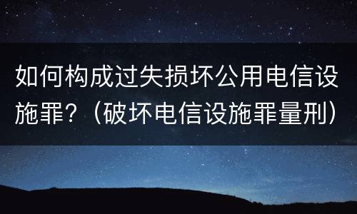 如何构成过失损坏公用电信设施罪?（破坏电信设施罪量刑）