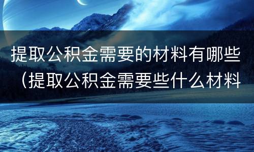 提取公积金需要的材料有哪些（提取公积金需要些什么材料）