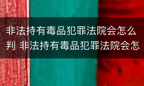 非法持有毒品犯罪法院会怎么判 非法持有毒品犯罪法院会怎么判决
