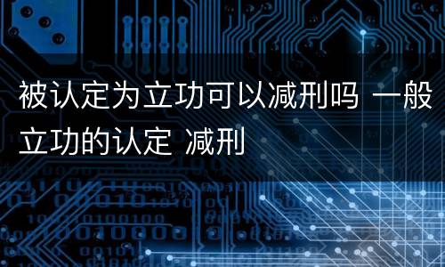 被认定为立功可以减刑吗 一般立功的认定 减刑