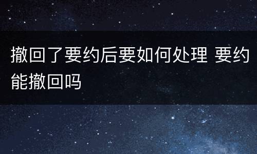 撤回了要约后要如何处理 要约能撤回吗