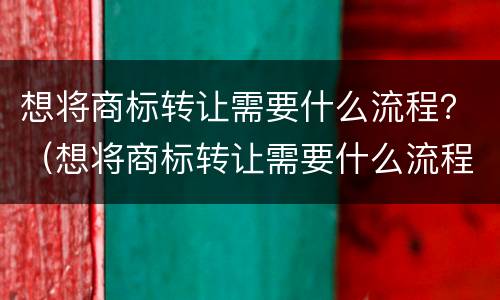 想将商标转让需要什么流程？（想将商标转让需要什么流程和手续）